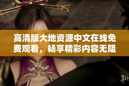 高清版大地资源中文在线免费观看，畅享精彩内容无阻碍