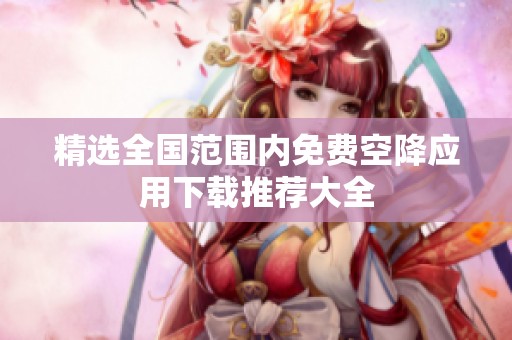 精选全国范围内免费空降应用下载推荐大全