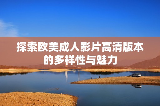 探索欧美成人影片高清版本的多样性与魅力