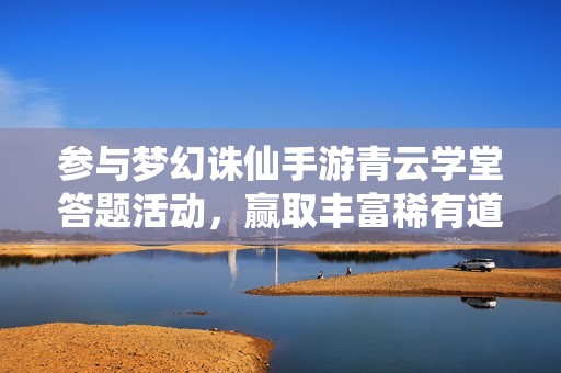 参与梦幻诛仙手游青云学堂答题活动，赢取丰富稀有道具与豪华奖励！