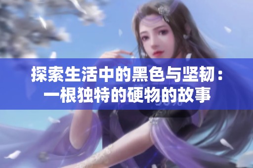 探索生活中的黑色与坚韧：一根独特的硬物的故事