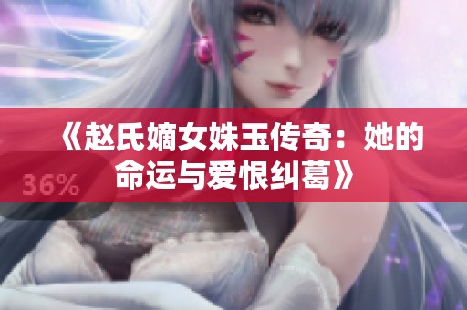 《赵氏嫡女姝玉传奇：她的命运与爱恨纠葛》
