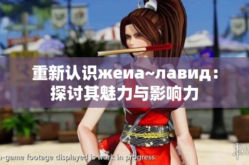 重新认识жеиа~лавид：探讨其魅力与影响力