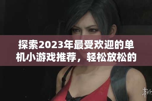 探索2023年最受欢迎的单机小游戏推荐，轻松放松的绝佳选择尽在98手游网