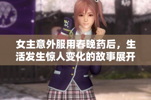 女主意外服用春晚药后，生活发生惊人变化的故事展开