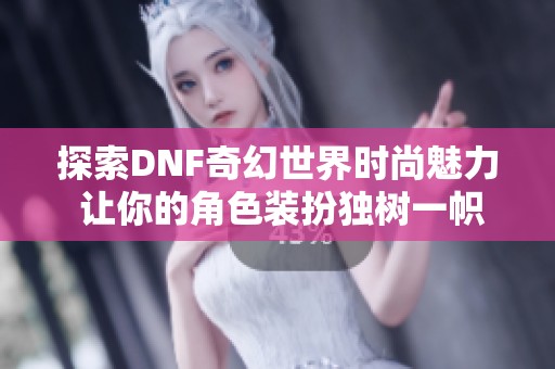 探索DNF奇幻世界时尚魅力 让你的角色装扮独树一帜尽显个性