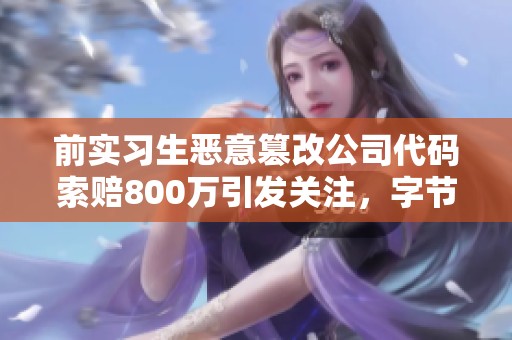 前实习生恶意篡改公司代码索赔800万引发关注，字节跳动面临挑战