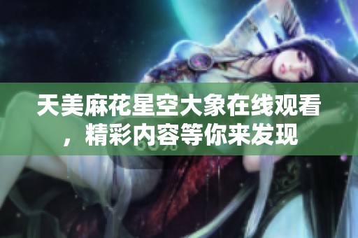 天美麻花星空大象在线观看，精彩内容等你来发现