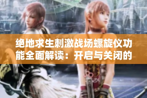 绝地求生刺激战场螺旋仪功能全面解读：开启与关闭的实战影响分析