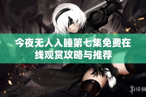 今夜无人入睡第七集免费在线观赏攻略与推荐
