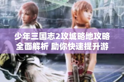 少年三国志2攻城略地攻略全面解析 助你快速提升游戏等级与实力
