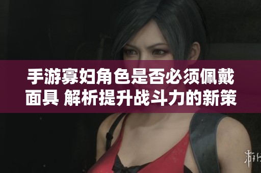手游寡妇角色是否必须佩戴面具 解析提升战斗力的新策略与思路