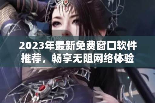 2023年最新免费窗口软件推荐，畅享无阻网络体验