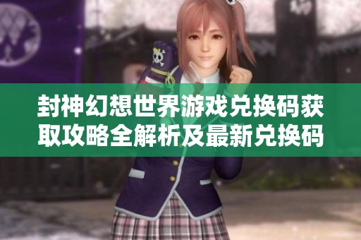 封神幻想世界游戏兑换码获取攻略全解析及最新兑换码汇总指南