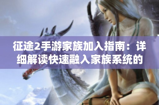 征途2手游家族加入指南：详细解读快速融入家族系统的有效策略与方法