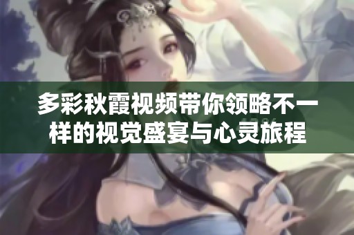 多彩秋霞视频带你领略不一样的视觉盛宴与心灵旅程