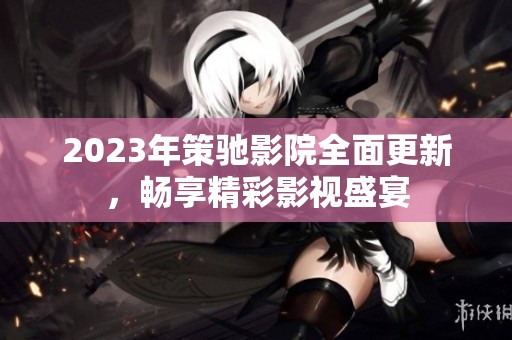 2023年策驰影院全面更新，畅享精彩影视盛宴