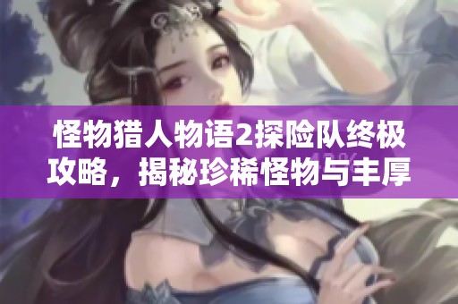怪物猎人物语2探险队终极攻略，揭秘珍稀怪物与丰厚奖励的解锁技巧