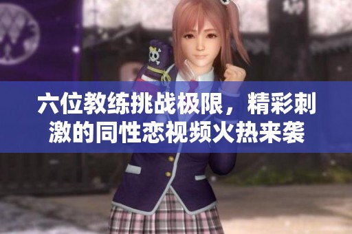 六位教练挑战极限，精彩刺激的同性恋视频火热来袭