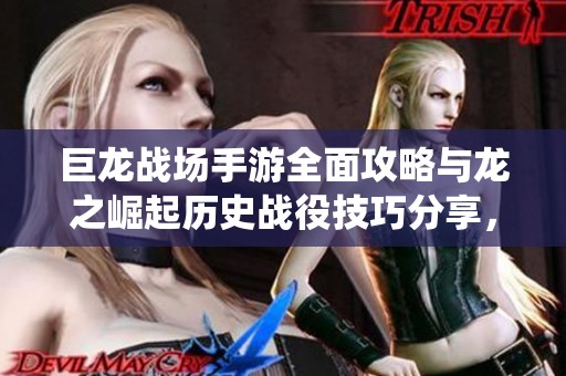 巨龙战场手游全面攻略与龙之崛起历史战役技巧分享，助你轻松驰骋游戏世界