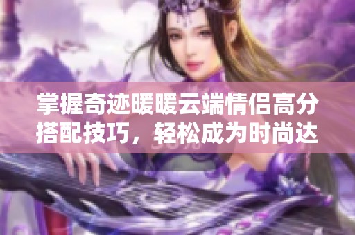 掌握奇迹暖暖云端情侣高分搭配技巧，轻松成为时尚达人攻略全解析