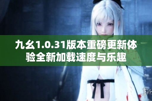 九幺1.0.31版本重磅更新体验全新加载速度与乐趣