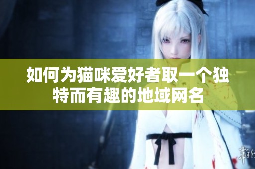 如何为猫咪爱好者取一个独特而有趣的地域网名