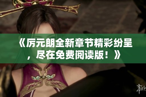 《厉元朗全新章节精彩纷呈，尽在免费阅读版！》
