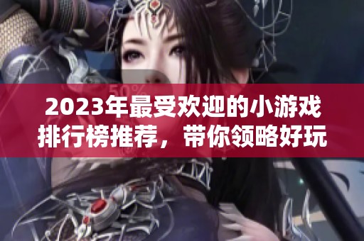 2023年最受欢迎的小游戏排行榜推荐，带你领略好玩的休闲游戏玩法