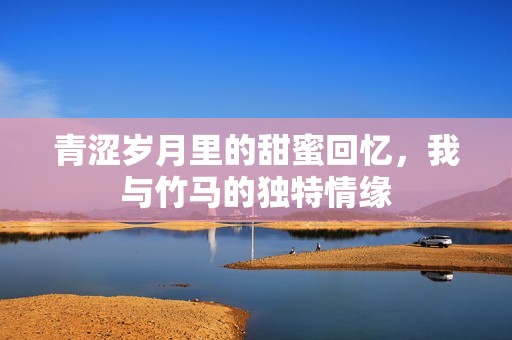 青涩岁月里的甜蜜回忆，我与竹马的独特情缘