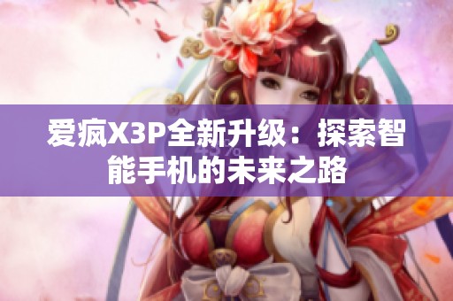 爱疯X3P全新升级：探索智能手机的未来之路
