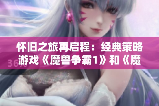 怀旧之旅再启程：经典策略游戏《魔兽争霸1》和《魔兽争霸2》原版下架引发的情感共鸣