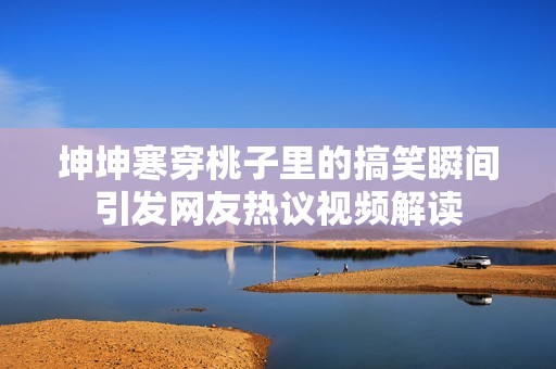 坤坤寒穿桃子里的搞笑瞬间引发网友热议视频解读