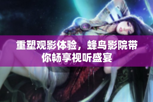 重塑观影体验，蜂鸟影院带你畅享视听盛宴