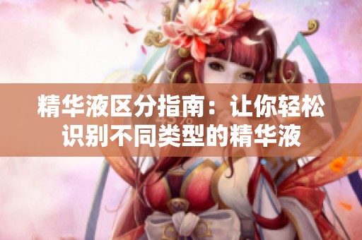 精华液区分指南：让你轻松识别不同类型的精华液