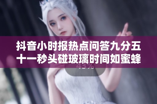 抖音小时报热点问答九分五十一秒头碰玻璃时间如蜜蜂般流逝的奇妙瞬间