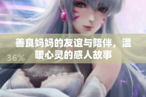 善良妈妈的友谊与陪伴，温暖心灵的感人故事
