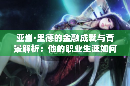 亚当·里德的金融成就与背景解析：他的职业生涯如何影响行业发展