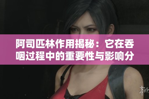 阿司匹林作用揭秘：它在吞咽过程中的重要性与影响分析