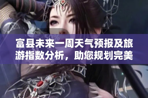 富县未来一周天气预报及旅游指数分析，助您规划完美出行计划