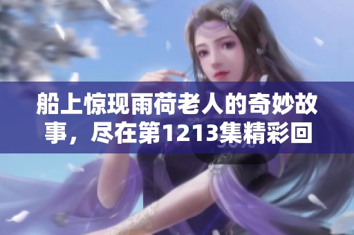 船上惊现雨荷老人的奇妙故事，尽在第1213集精彩回顾