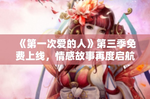 《第一次爱的人》第三季免费上线，情感故事再度启航