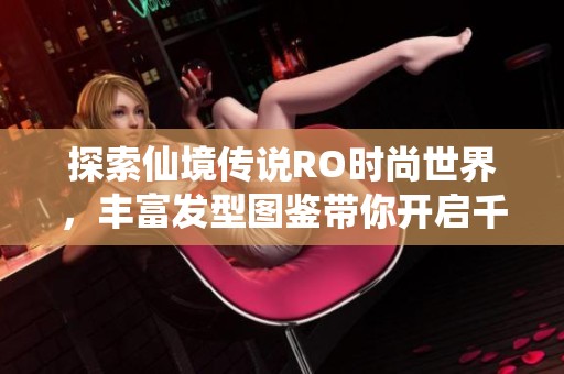 探索仙境传说RO时尚世界，丰富发型图鉴带你开启千变万化的奇妙之旅