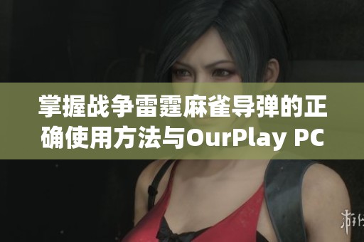 掌握战争雷霆麻雀导弹的正确使用方法与OurPlay PC游戏加速器的结合技巧分享