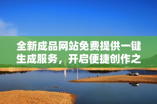 全新成品网站免费提供一键生成服务，开启便捷创作之旅