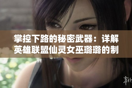 掌控下路的秘密武器：详解英雄联盟仙灵女巫璐璐的制胜策略与技巧