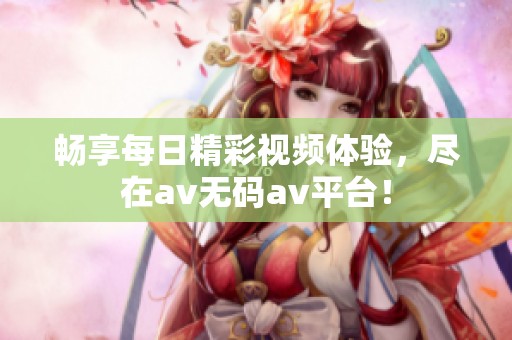 畅享每日精彩视频体验，尽在av无码av平台！