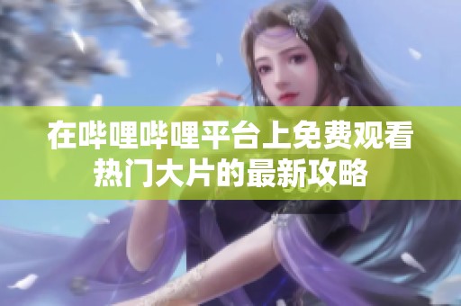 在哔哩哔哩平台上免费观看热门大片的最新攻略