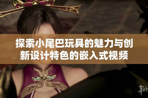 探索小尾巴玩具的魅力与创新设计特色的嵌入式视频