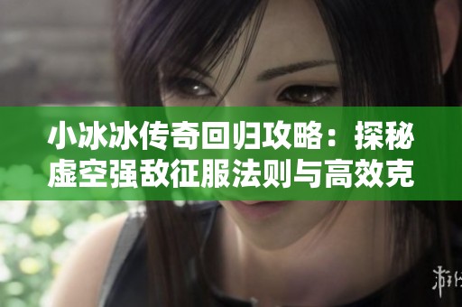 小冰冰传奇回归攻略：探秘虚空强敌征服法则与高效克制阵容精选秘籍